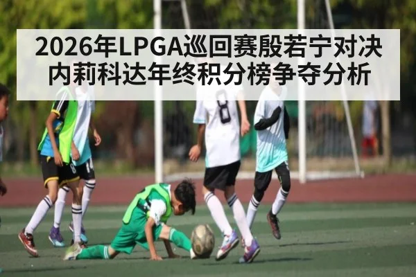 2026年LPGA巡回赛殷若宁对决内莉科达年终积分榜争夺分析（kaiyun）