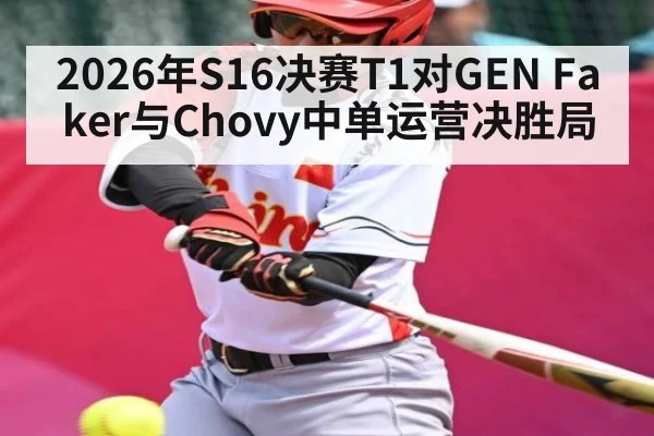 2026年S16决赛T1对GEN Faker与Chovy中单运营决胜局（kaiyun）