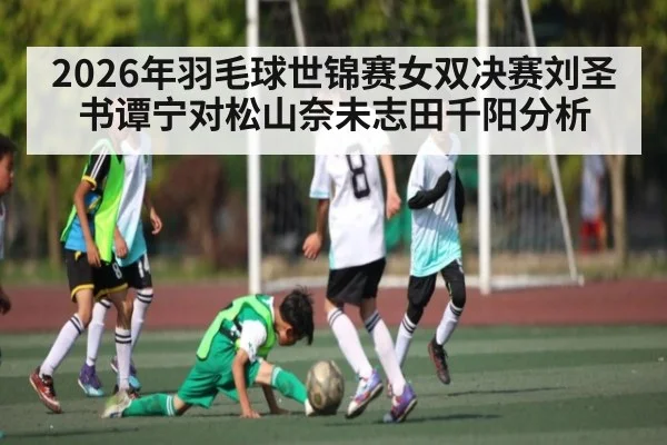 2026年羽毛球世锦赛女双决赛刘圣书谭宁对松山奈未志田千阳分析（kaiyun）
